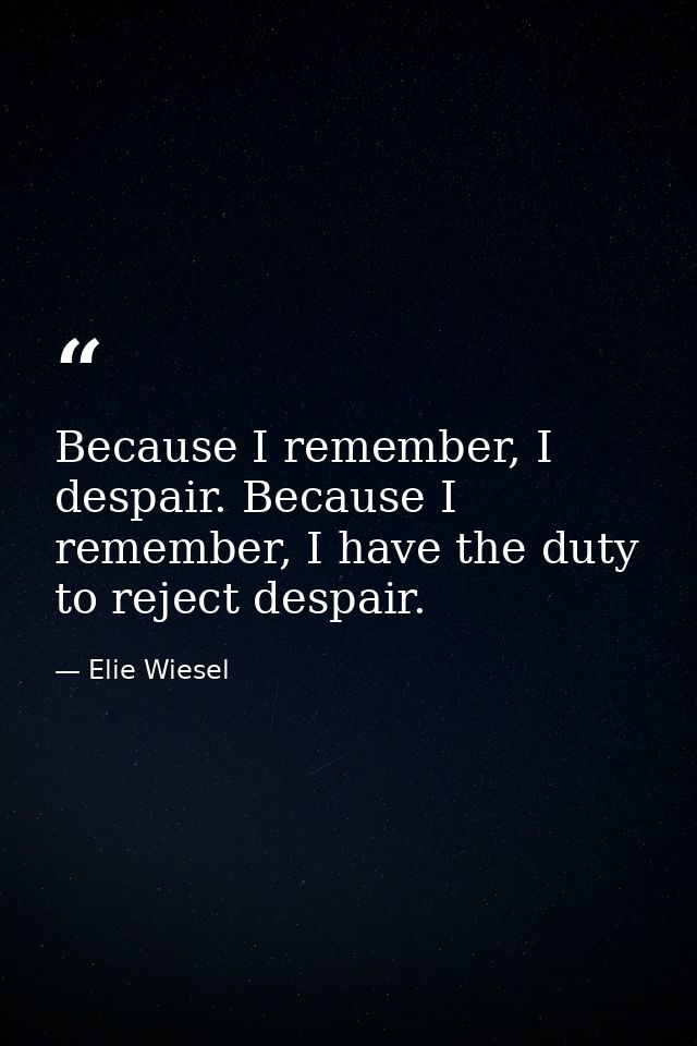 Because I remember, I despair. Because I remember, I have the duty to reject despair. — Elie Wiesel