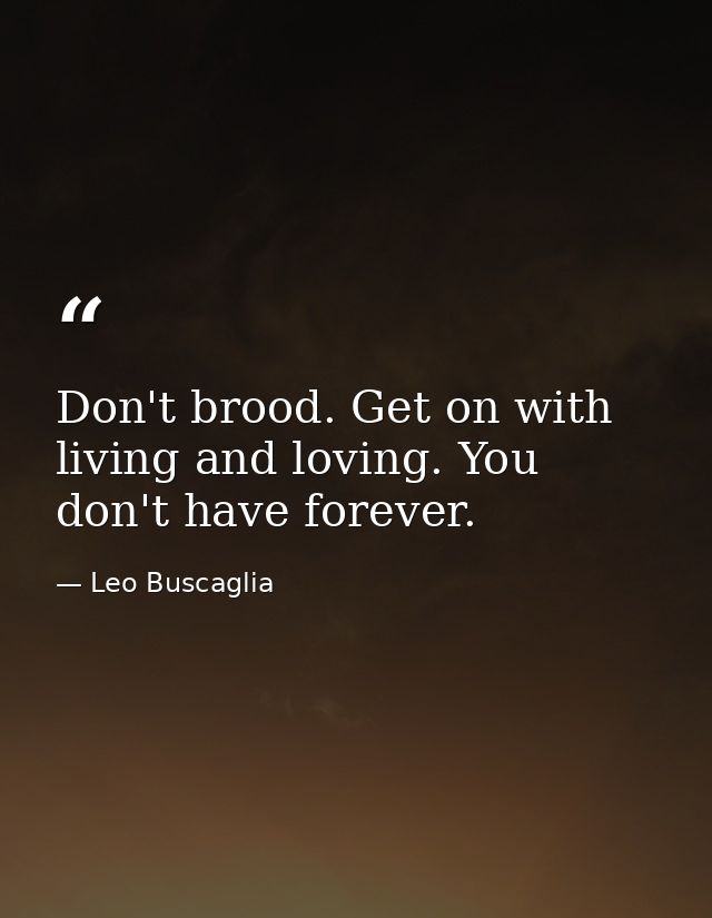 Don't brood. Get on with living and loving. You don't have forever. — Leo Buscaglia