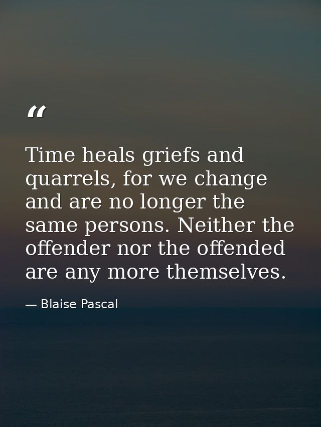 Time heals griefs and quarrels, for we change and are no longer the same persons. Neither the offender nor the offended  — Blaise Pascal