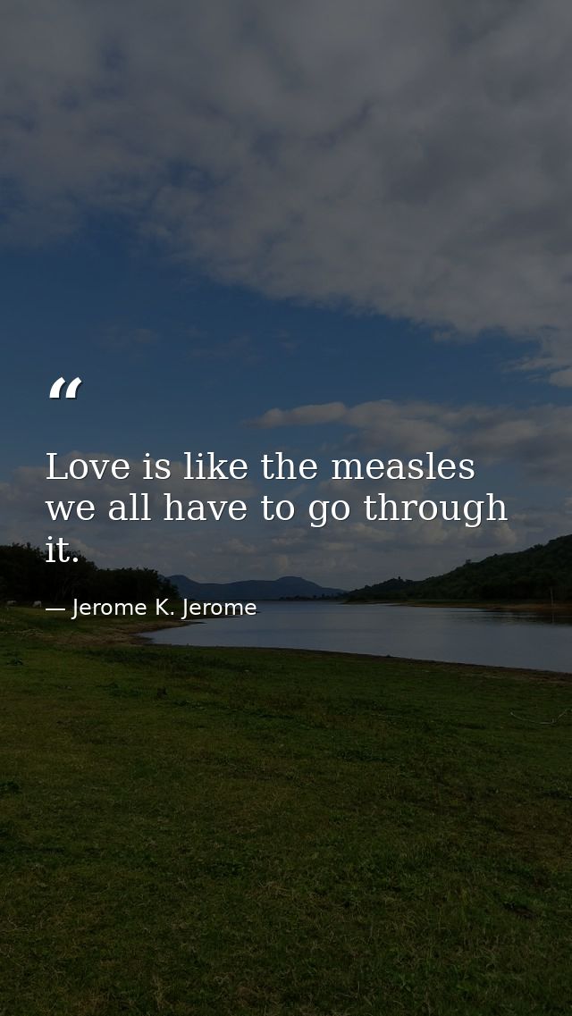 Love is like the measles we all have to go through it. — Jerome K. Jerome