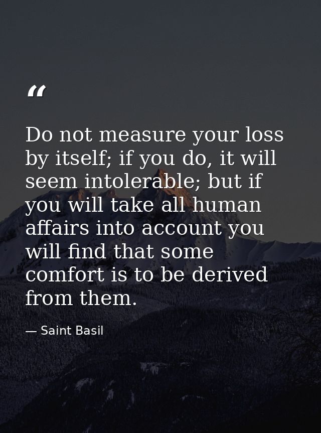 Do not measure your loss by itself; if you do, it will seem intolerable; but if you will take all human affairs into acc — Saint Basil