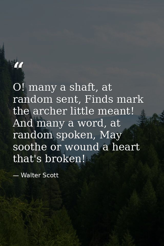 O! many a shaft, at random sent, Finds mark the archer little meant! And many a word, at random spoken, May soothe or wo — Walter Scott