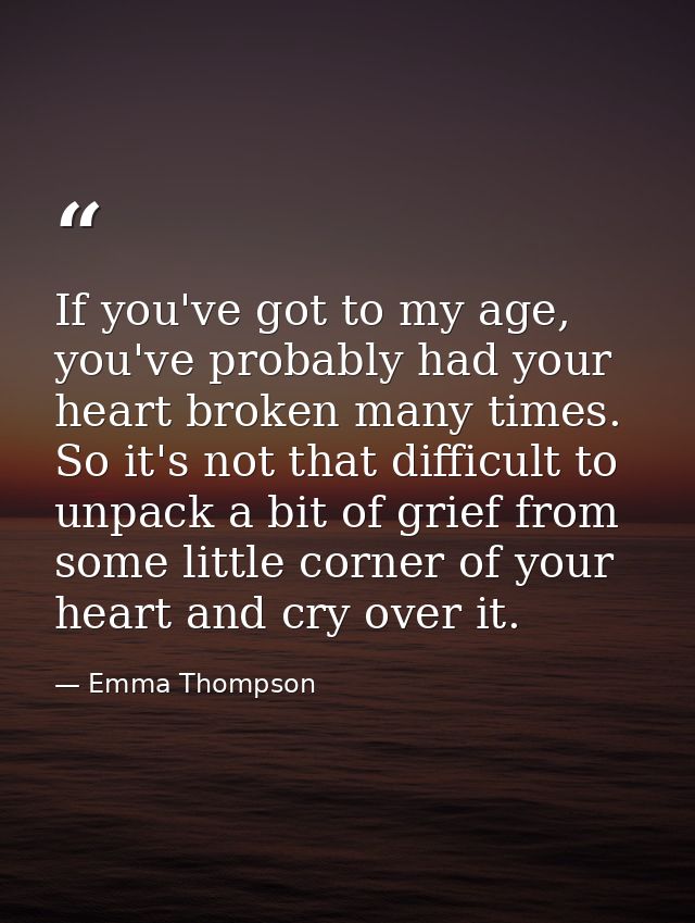 If you've got to my age, you've probably had your heart broken many times. So it's not that difficult to unpack a bit of — Emma Thompson
