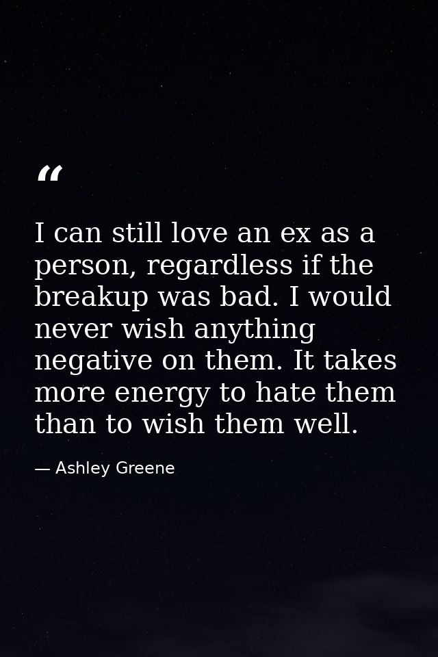 I can still love an ex as a person, regardless if the breakup was bad. I would never wish anything negative on them. It  — Ashley Greene