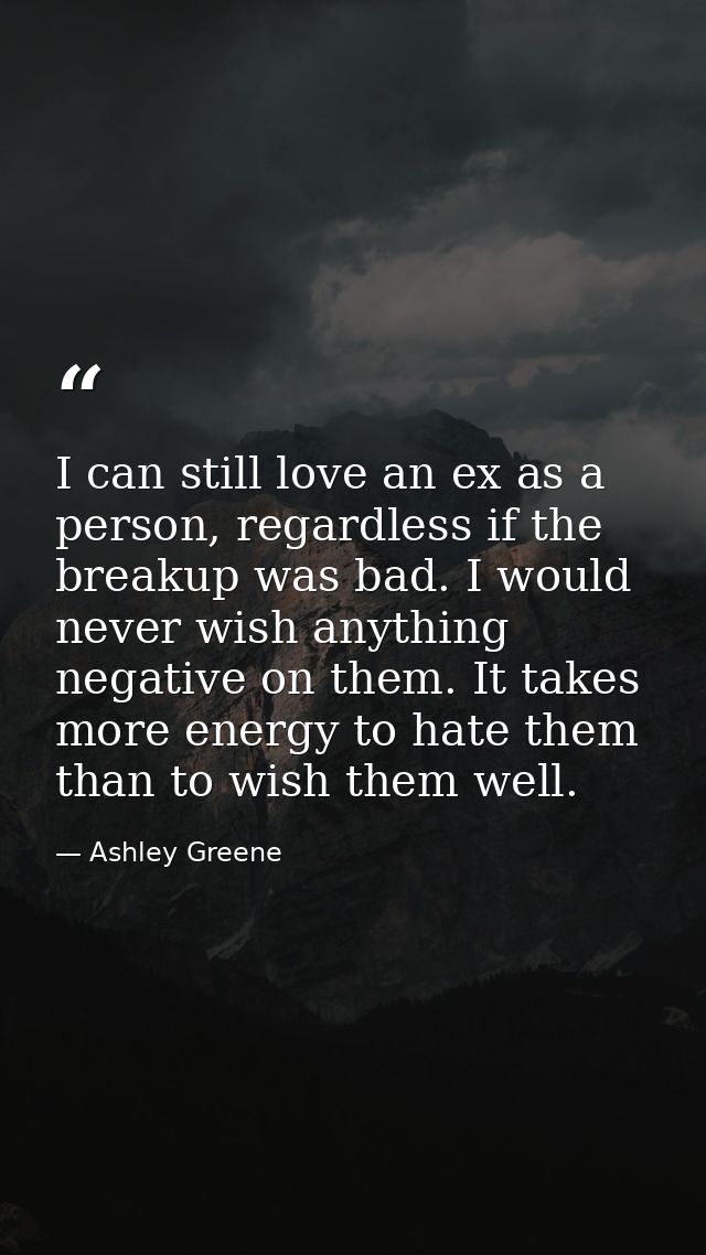 I can still love an ex as a person, regardless if the breakup was bad. I would never wish anything negative on them. It  — Ashley Greene