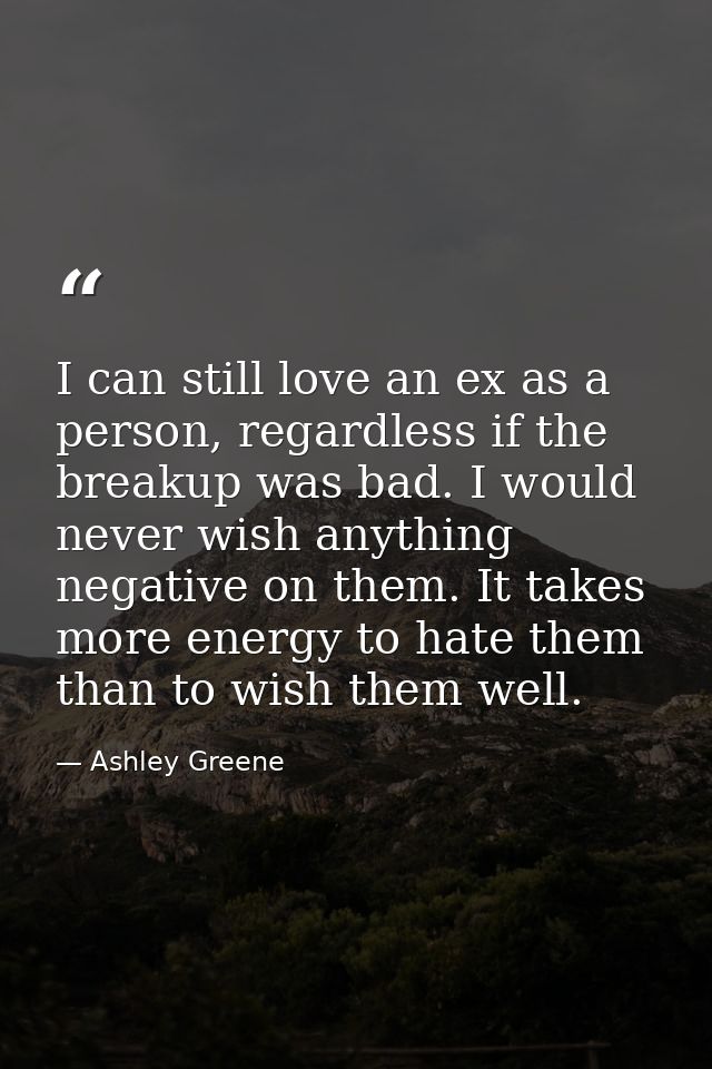 I can still love an ex as a person, regardless if the breakup was bad. I would never wish anything negative on them. It  — Ashley Greene