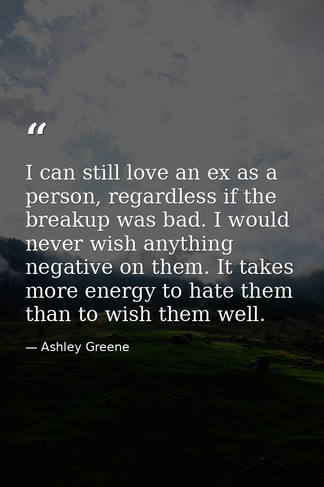 I can still love an ex as a person, regardless if the breakup was bad. I would never wish anything negative on them. It  — Ashley Greene