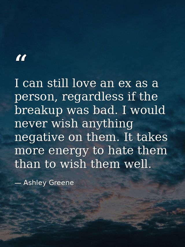 I can still love an ex as a person, regardless if the breakup was bad. I would never wish anything negative on them. It  — Ashley Greene