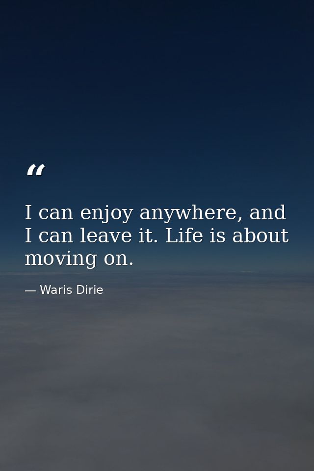I can enjoy anywhere, and I can leave it. Life is about moving on. — Waris Dirie