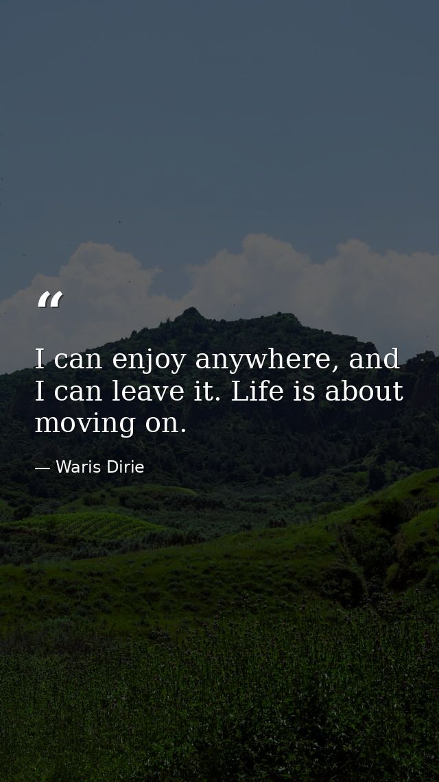 I can enjoy anywhere, and I can leave it. Life is about moving on. — Waris Dirie
