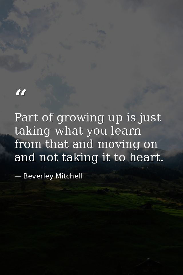Part of growing up is just taking what you learn from that and moving on and not taking it to heart. — Beverley Mitchell