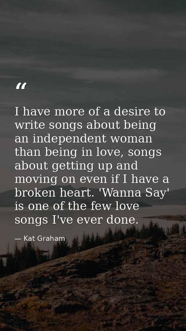 I have more of a desire to write songs about being an independent woman than being in love, songs about getting up and m — Kat Graham