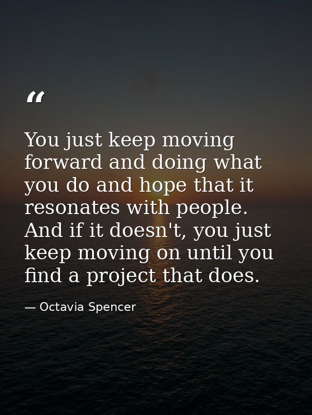 You just keep moving forward and doing what you do and hope that it resonates with people. And if it doesn't, you just k — Octavia Spencer