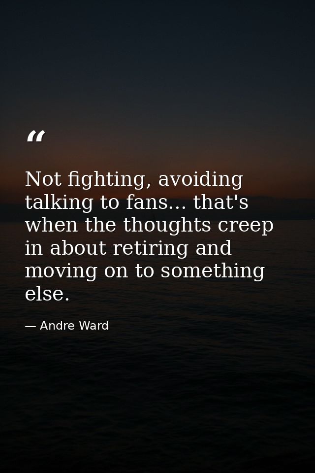 Not fighting, avoiding talking to fans... that's when the thoughts creep in about retiring and moving on to something el — Andre Ward