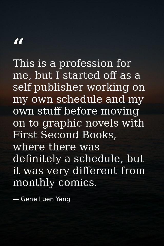 This is a profession for me, but I started off as a self-publisher working on my own schedule and my own stuff before mo — Gene Luen Yang