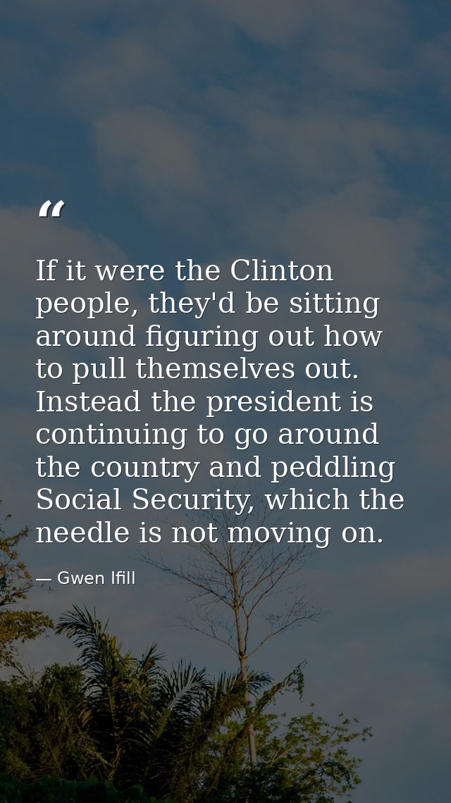 If it were the Clinton people, they'd be sitting around figuring out how to pull themselves out. Instead the president i — Gwen Ifill