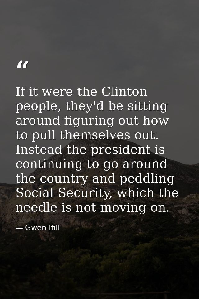 If it were the Clinton people, they'd be sitting around figuring out how to pull themselves out. Instead the president i — Gwen Ifill