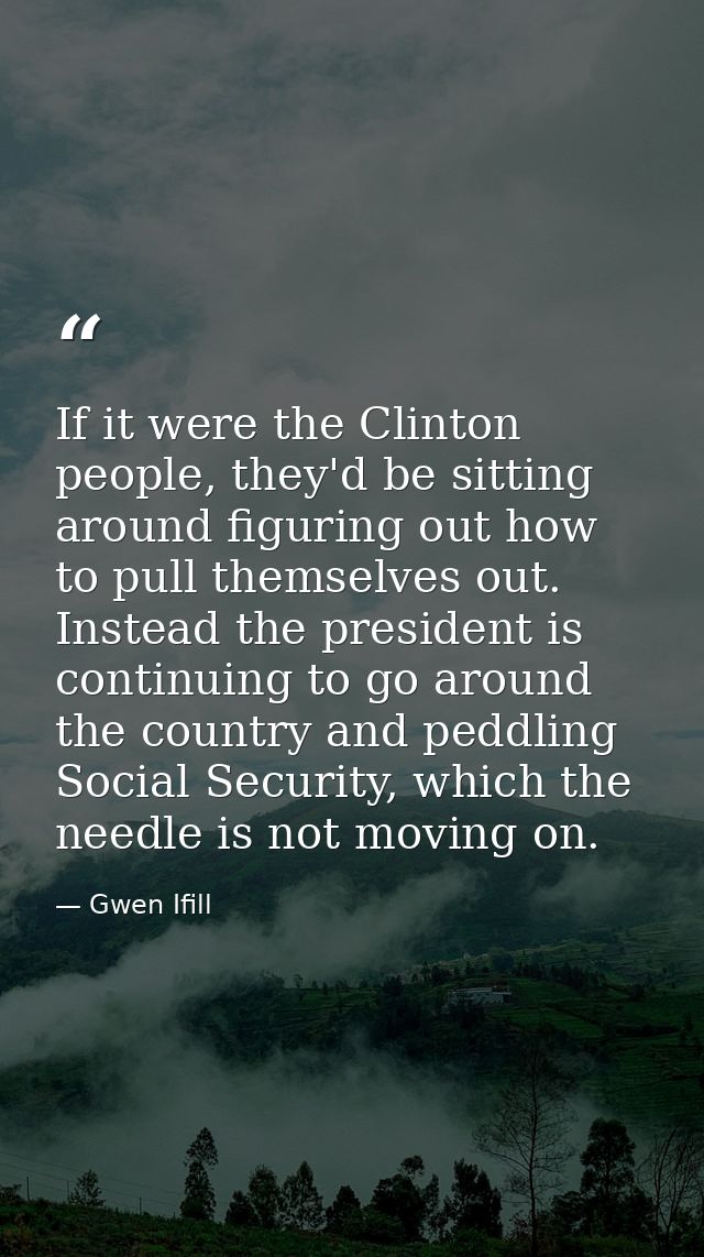 If it were the Clinton people, they'd be sitting around figuring out how to pull themselves out. Instead the president i — Gwen Ifill