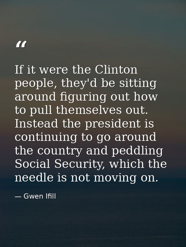 If it were the Clinton people, they'd be sitting around figuring out how to pull themselves out. Instead the president i — Gwen Ifill