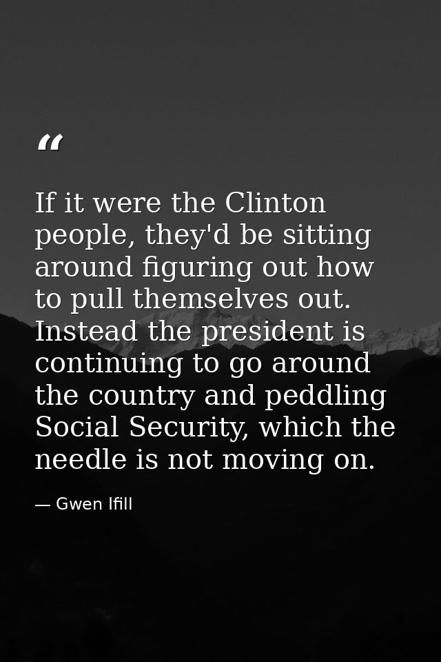 If it were the Clinton people, they'd be sitting around figuring out how to pull themselves out. Instead the president i — Gwen Ifill