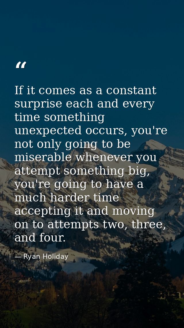 If it comes as a constant surprise each and every time something unexpected occurs, you're not only going to be miserabl — Ryan Holiday