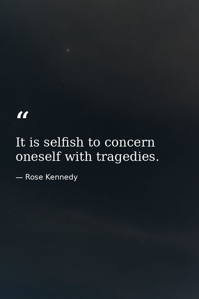 It is selfish to concern oneself with tragedies. — Rose Kennedy