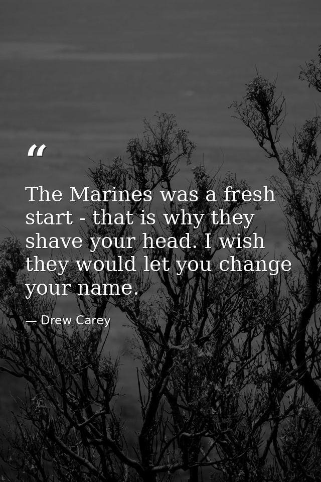The Marines was a fresh start - that is why they shave your head. I wish they would let you change your name. — Drew Carey