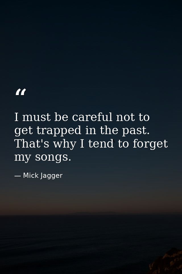 I must be careful not to get trapped in the past. That's why I tend to forget my songs. — Mick Jagger