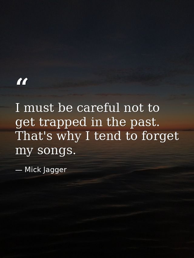 I must be careful not to get trapped in the past. That's why I tend to forget my songs. — Mick Jagger