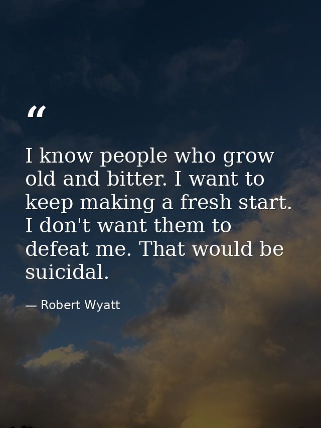 I know people who grow old and bitter. I want to keep making a fresh start. I don't want them to defeat me. That would b — Robert Wyatt