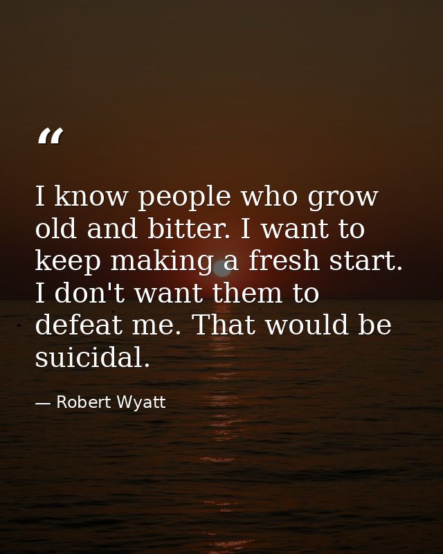 I know people who grow old and bitter. I want to keep making a fresh start. I don't want them to defeat me. That would b — Robert Wyatt