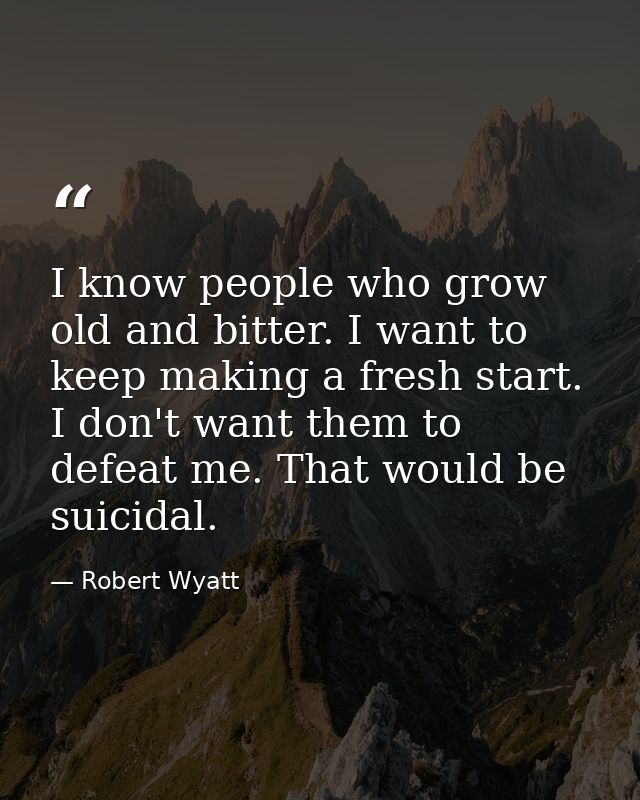 I know people who grow old and bitter. I want to keep making a fresh start. I don't want them to defeat me. That would b — Robert Wyatt