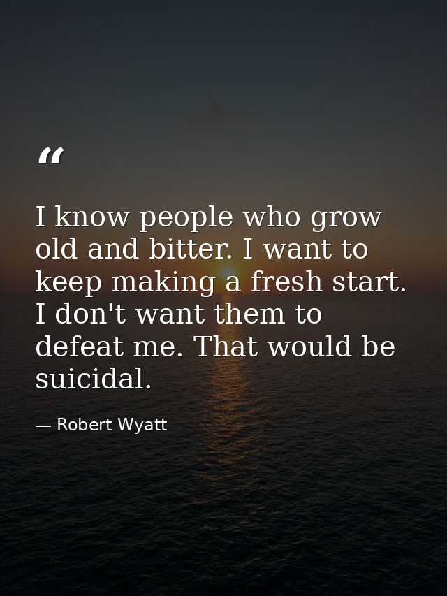 I know people who grow old and bitter. I want to keep making a fresh start. I don't want them to defeat me. That would b — Robert Wyatt