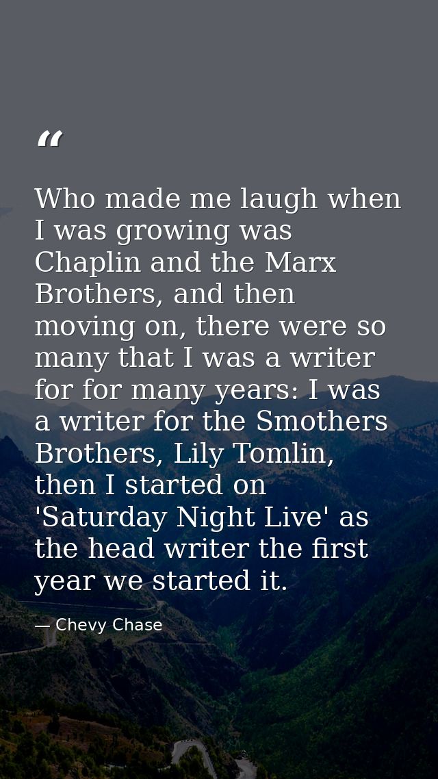 Who made me laugh when I was growing was Chaplin and the Marx Brothers, and then moving on, there were so many that I wa — Chevy Chase