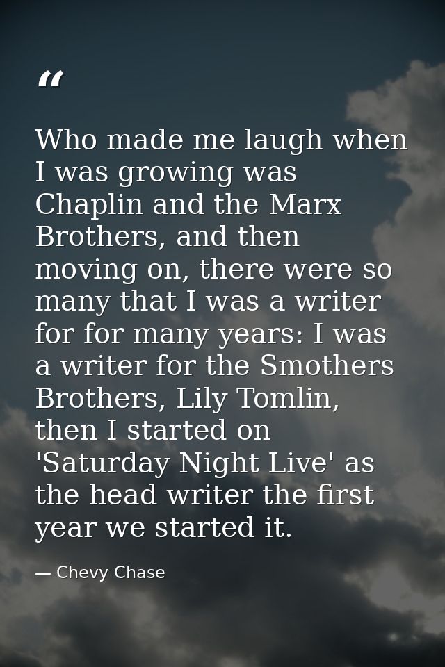 Who made me laugh when I was growing was Chaplin and the Marx Brothers, and then moving on, there were so many that I wa — Chevy Chase