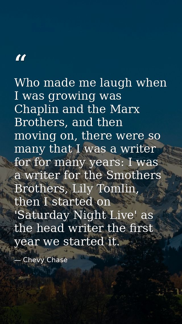 Who made me laugh when I was growing was Chaplin and the Marx Brothers, and then moving on, there were so many that I wa — Chevy Chase