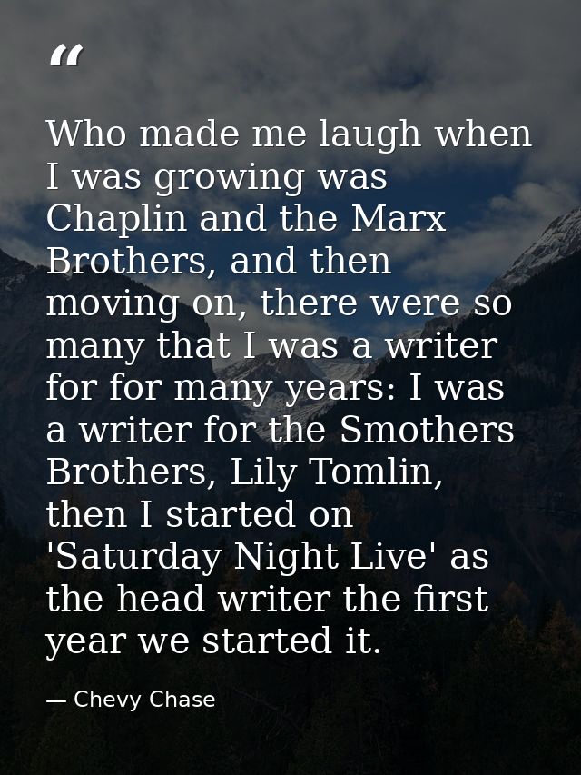 Who made me laugh when I was growing was Chaplin and the Marx Brothers, and then moving on, there were so many that I wa — Chevy Chase
