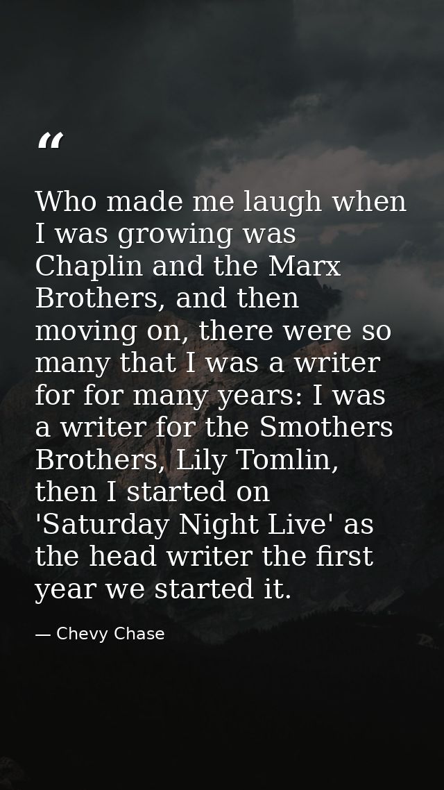 Who made me laugh when I was growing was Chaplin and the Marx Brothers, and then moving on, there were so many that I wa — Chevy Chase