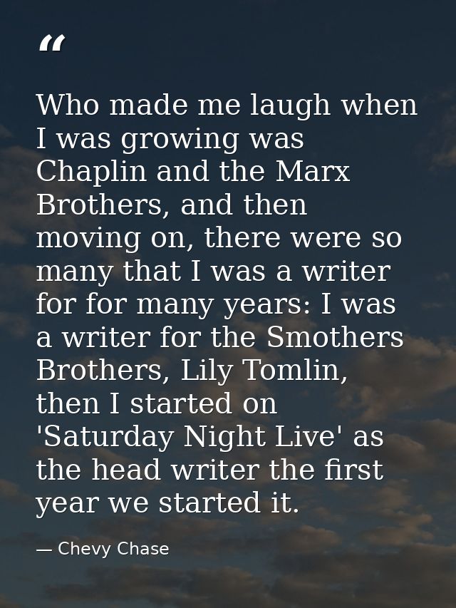 Who made me laugh when I was growing was Chaplin and the Marx Brothers, and then moving on, there were so many that I wa — Chevy Chase