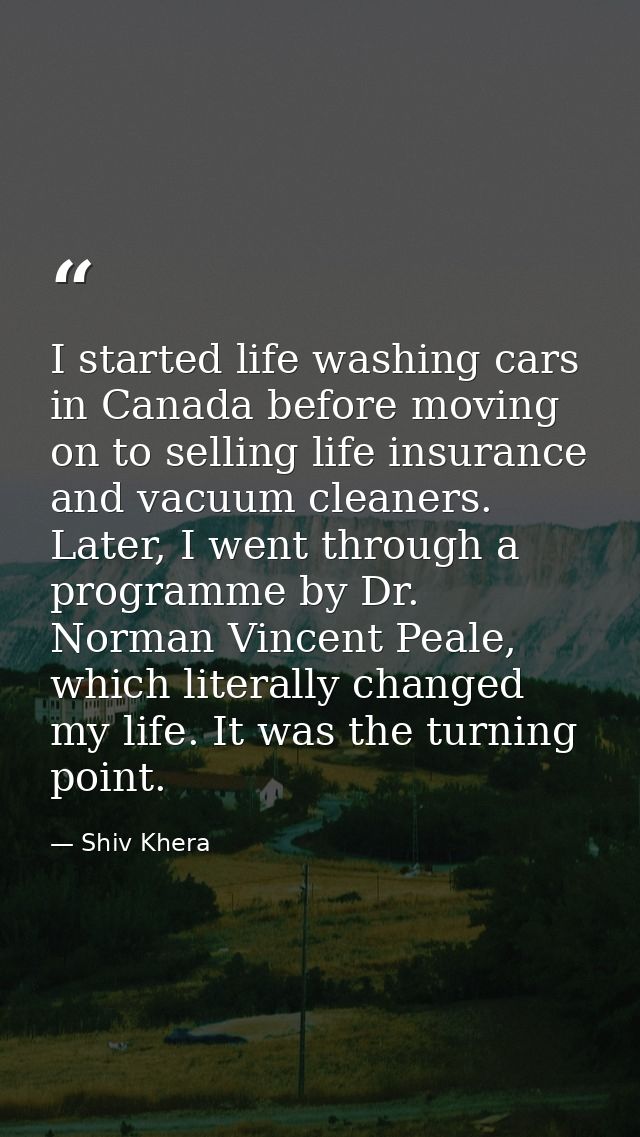 I started life washing cars in Canada before moving on to selling life insurance and vacuum cleaners. Later, I went thro — Shiv Khera