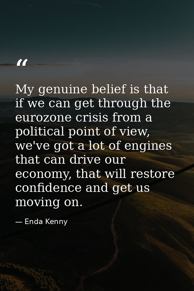 My genuine belief is that if we can get through the eurozone crisis from a political point of view, we've got a lot of e — Enda Kenny
