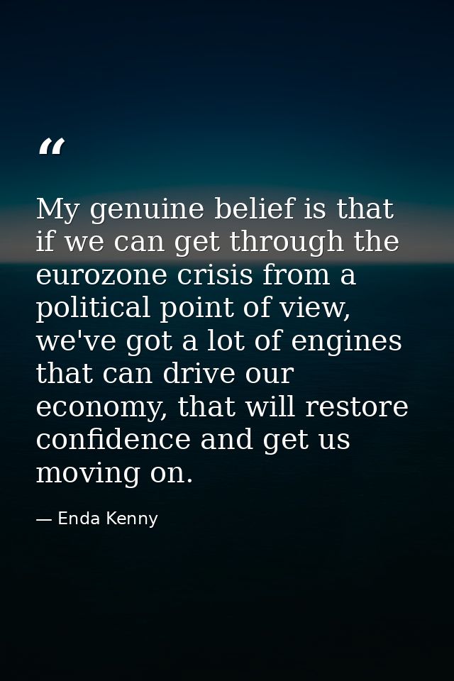 My genuine belief is that if we can get through the eurozone crisis from a political point of view, we've got a lot of e — Enda Kenny
