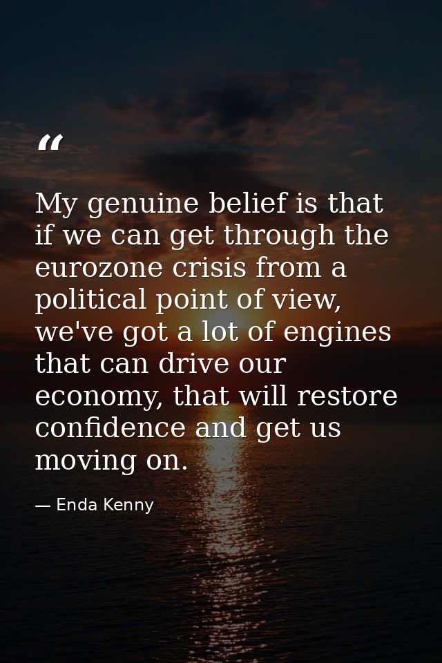 My genuine belief is that if we can get through the eurozone crisis from a political point of view, we've got a lot of e — Enda Kenny