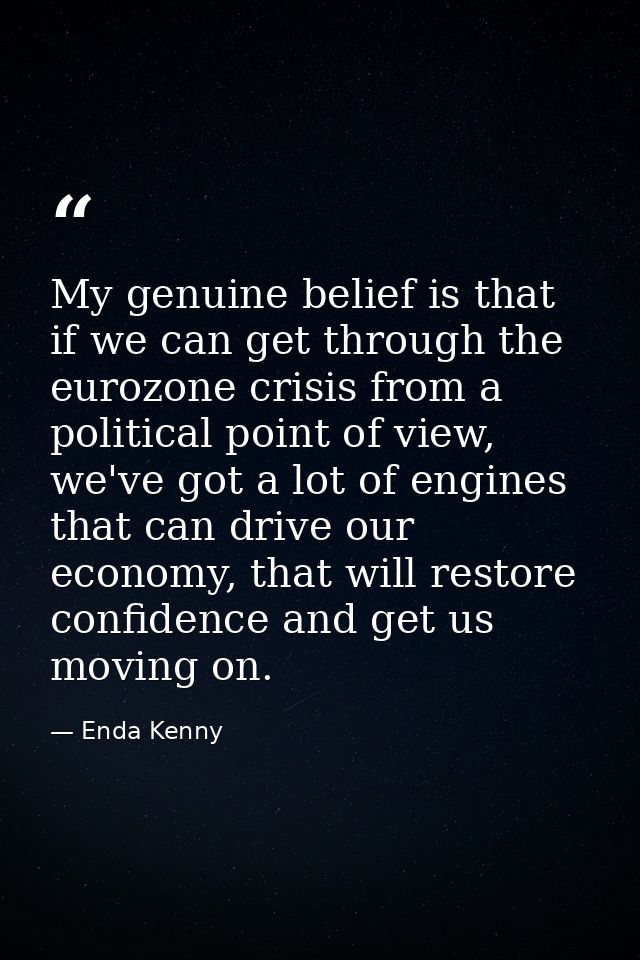My genuine belief is that if we can get through the eurozone crisis from a political point of view, we've got a lot of e — Enda Kenny