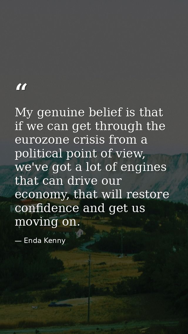 My genuine belief is that if we can get through the eurozone crisis from a political point of view, we've got a lot of e — Enda Kenny