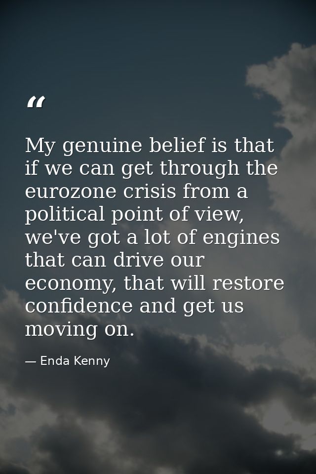 My genuine belief is that if we can get through the eurozone crisis from a political point of view, we've got a lot of e — Enda Kenny