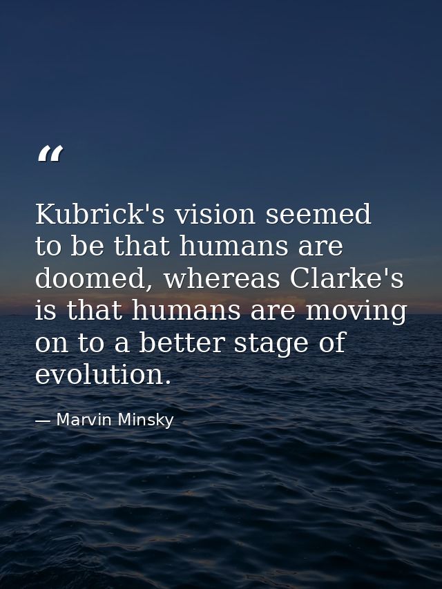 Kubrick's vision seemed to be that humans are doomed, whereas Clarke's is that humans are moving on to a better stage of — Marvin Minsky
