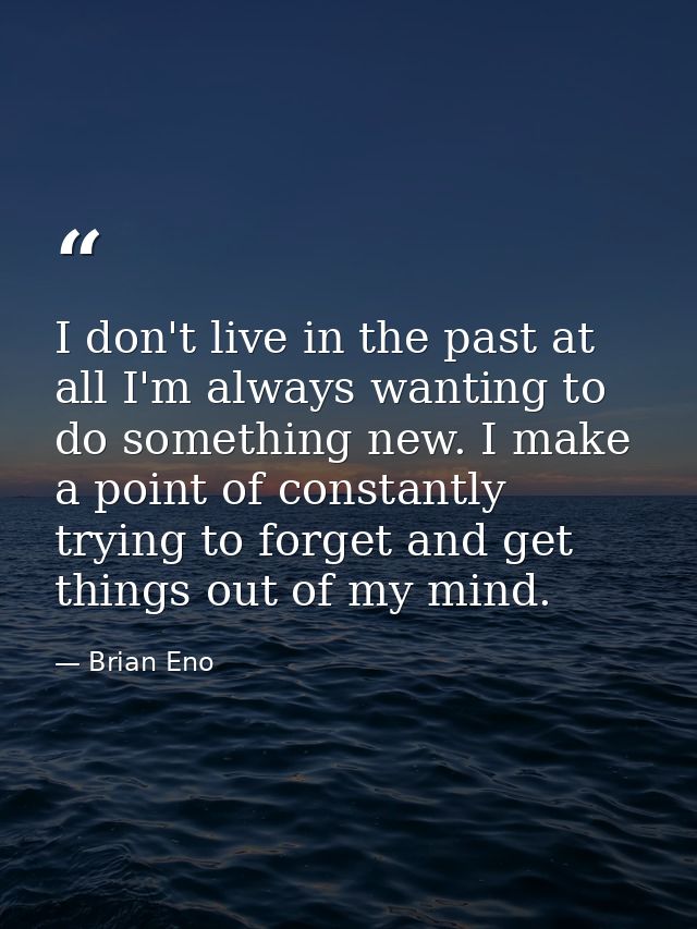 I don't live in the past at all I'm always wanting to do something new. I make a point of constantly trying to forget an — Brian Eno