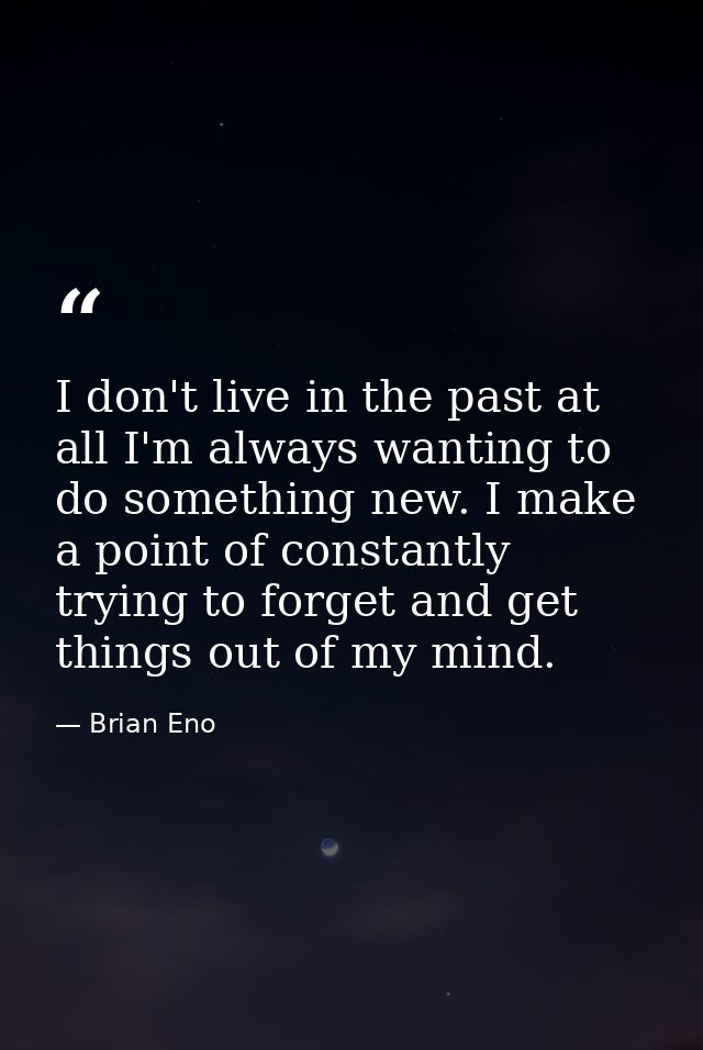 I don't live in the past at all I'm always wanting to do something new. I make a point of constantly trying to forget an — Brian Eno