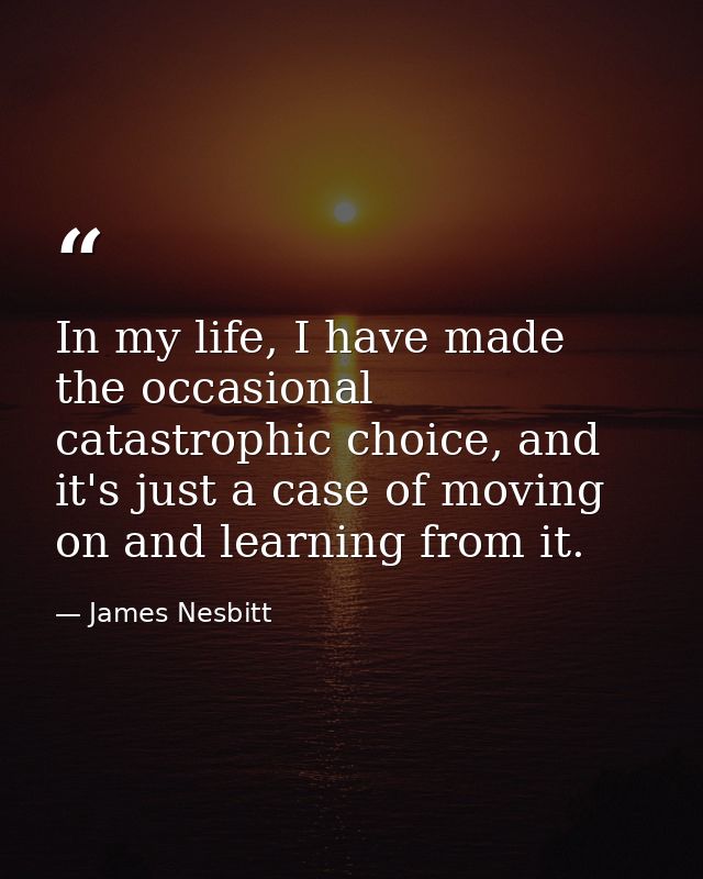 In my life, I have made the occasional catastrophic choice, and it's just a case of moving on and learning from it. — James Nesbitt